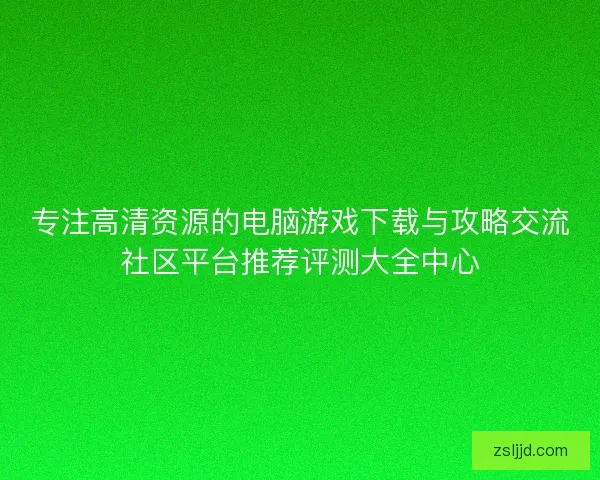 专注高清资源的电脑游戏下载与攻略交流社区平台推荐评测大全中心
