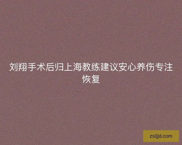 刘翔手术后归上海教练建议安心养伤专注恢复