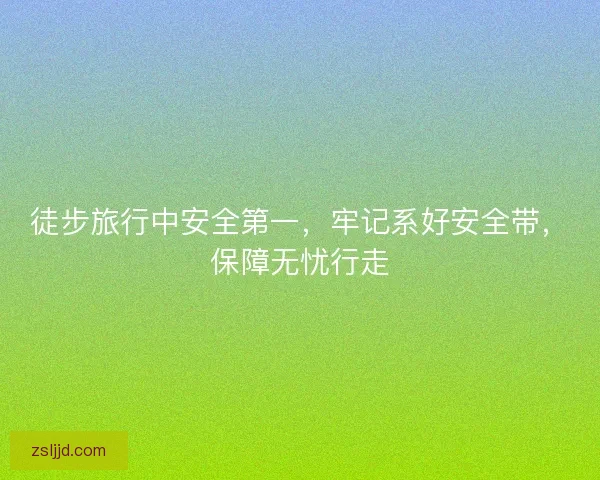 徒步旅行中安全第一，牢记系好安全带，保障无忧行走