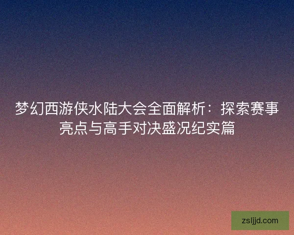 梦幻西游侠水陆大会全面解析：探索赛事亮点与高手对决盛况纪实篇