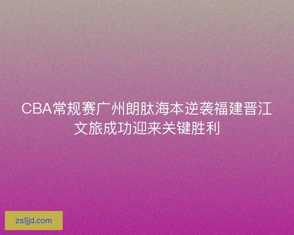CBA常规赛广州朗肽海本逆袭福建晋江文旅成功迎来关键胜利